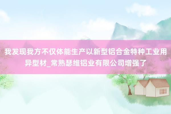 我发现我方不仅体能生产以新型铝合金特种工业用异型材_常熟瑟维铝业有限公司增强了