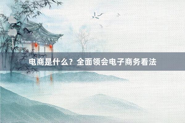 电商是什么？全面领会电子商务看法