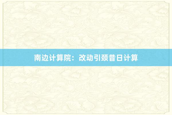 南边计算院：改动引颈昔日计算