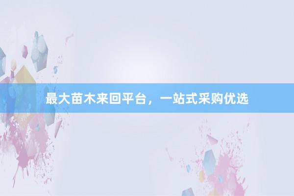 最大苗木来回平台，一站式采购优选
