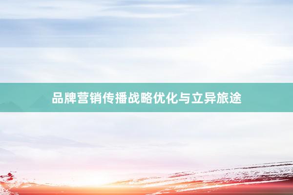 品牌营销传播战略优化与立异旅途